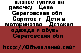 платье-туника на девочку › Цена ­ 400 - Саратовская обл., Саратов г. Дети и материнство » Детская одежда и обувь   . Саратовская обл.